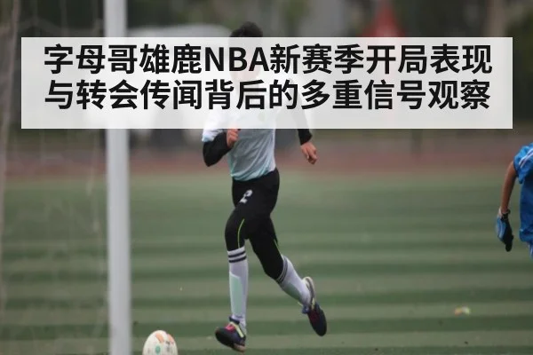 字母哥雄鹿NBA新赛季开局表现与转会传闻背后的多重信号观察